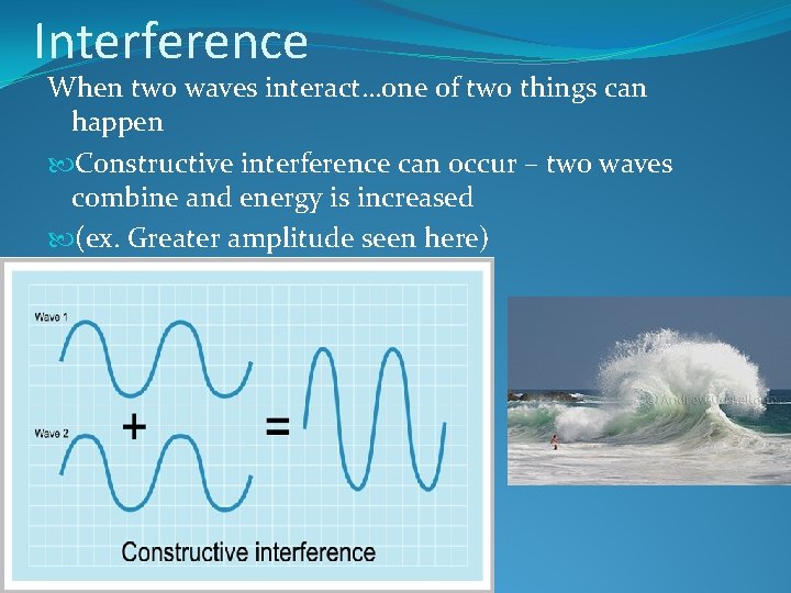 Interference When two waves interact…one of two things can happen Constructive interference can occur