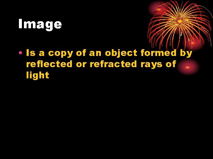 Image • Is a copy of an object formed by reflected or refracted rays