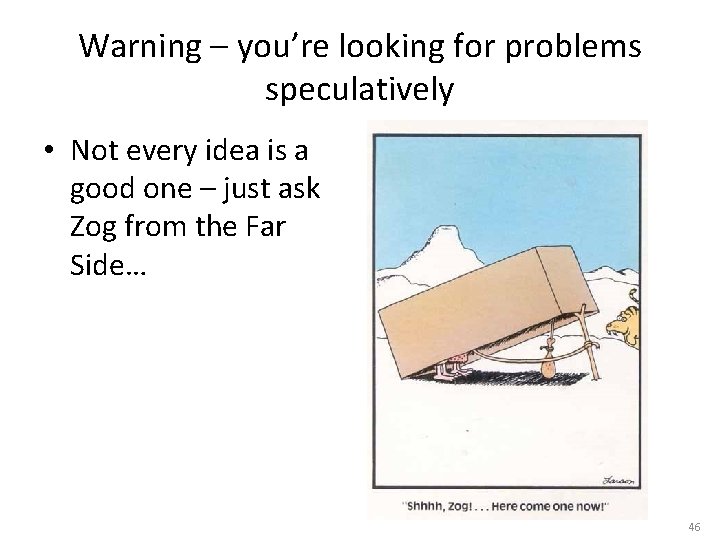Warning – you’re looking for problems speculatively • Not every idea is a good