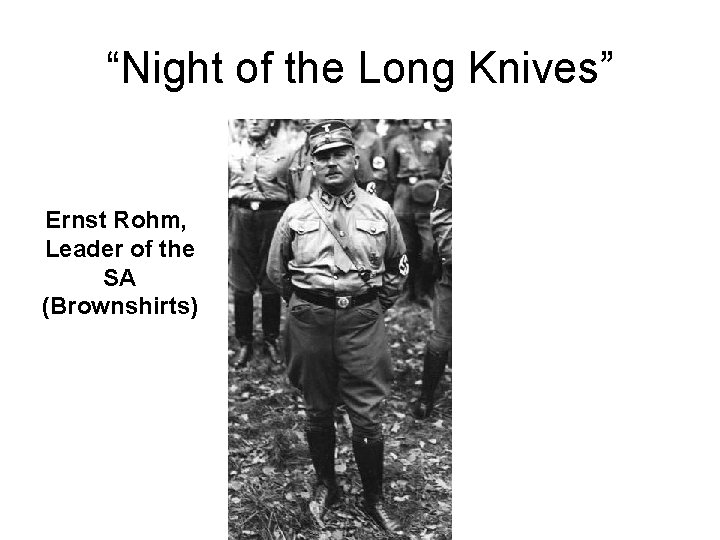 “Night of the Long Knives” Ernst Rohm, Leader of the SA (Brownshirts) 