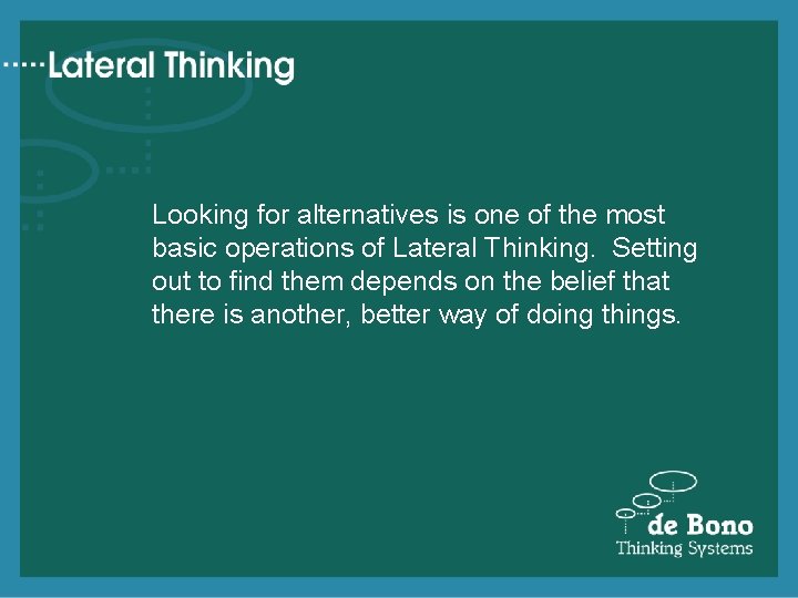 Looking for alternatives is one of the most basic operations of Lateral Thinking. Setting
