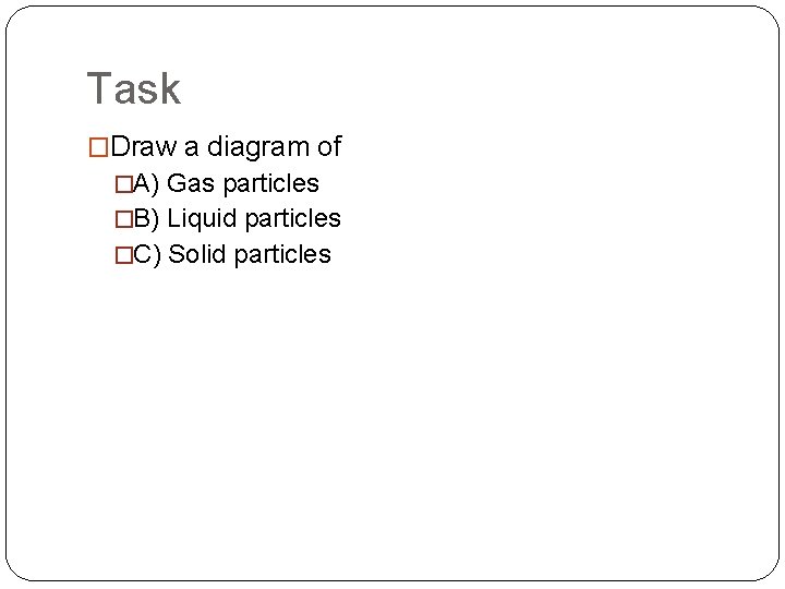 Task �Draw a diagram of �A) Gas particles �B) Liquid particles �C) Solid particles