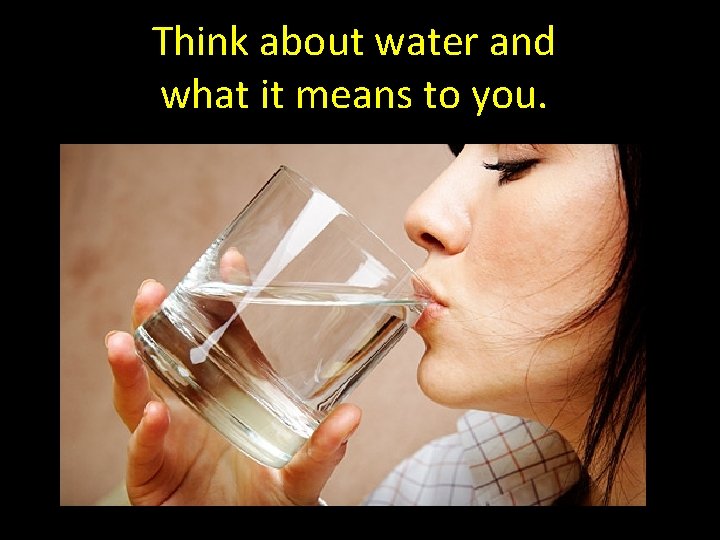 Think about water and what it means to you. 