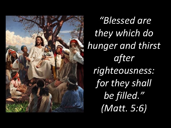 “Blessed are they which do hunger and thirst after righteousness: for they shall be