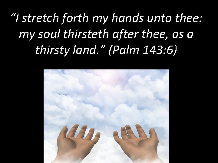 “I stretch forth my hands unto thee: my soul thirsteth after thee, as a