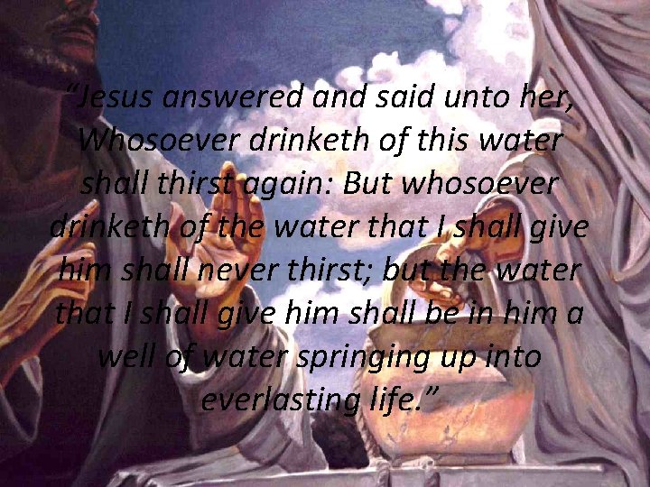 “Jesus answered and said unto her, Whosoever drinketh of this water shall thirst again: