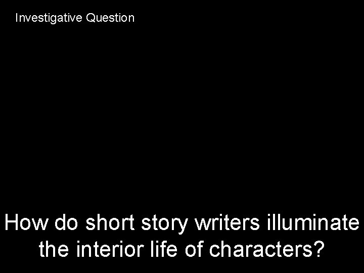 Investigative Question How do short story writers illuminate the interior life of characters? 