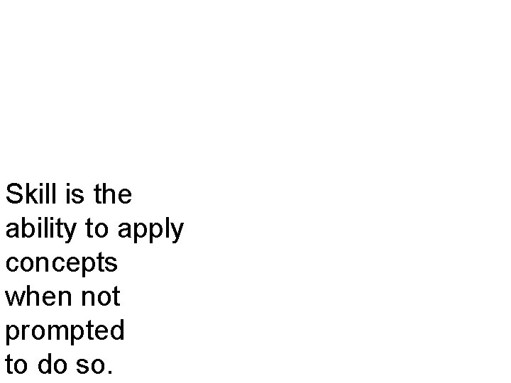 Skill is the ability to apply concepts when not prompted to do so. 