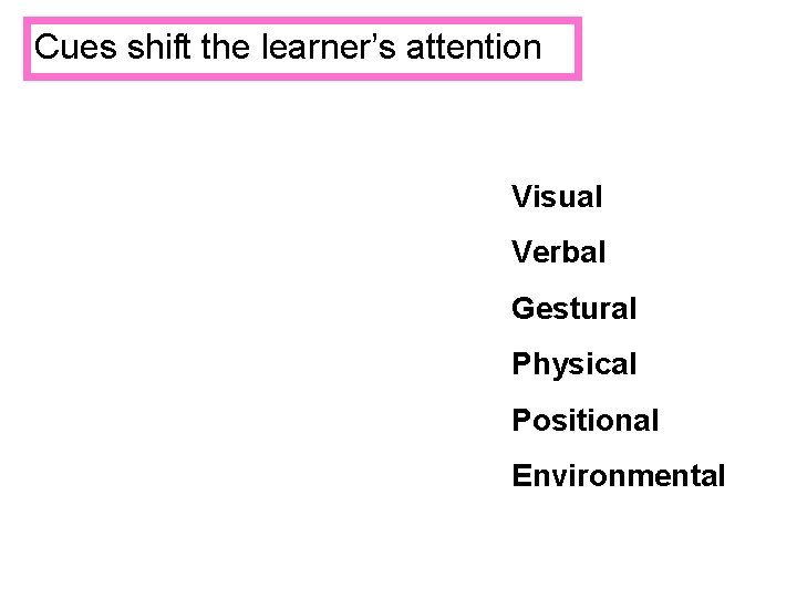 Cues shift the learner’s attention Visual Verbal Gestural Physical Positional Environmental 