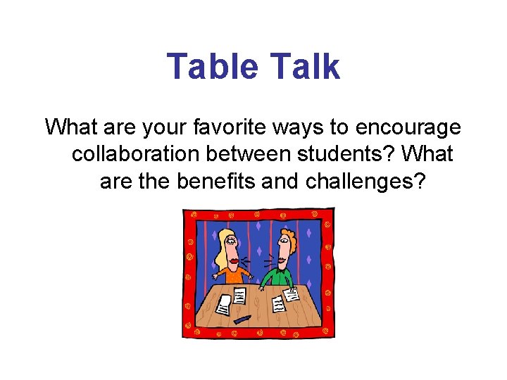 Table Talk What are your favorite ways to encourage collaboration between students? What are