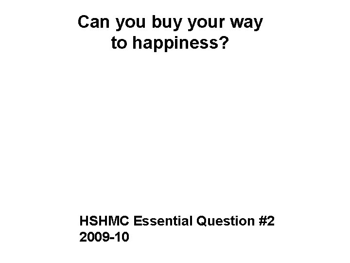 Can you buy your way to happiness? HSHMC Essential Question #2 2009 -10 