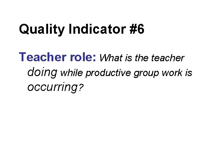 Quality Indicator #6 Teacher role: What is the teacher doing while productive group work