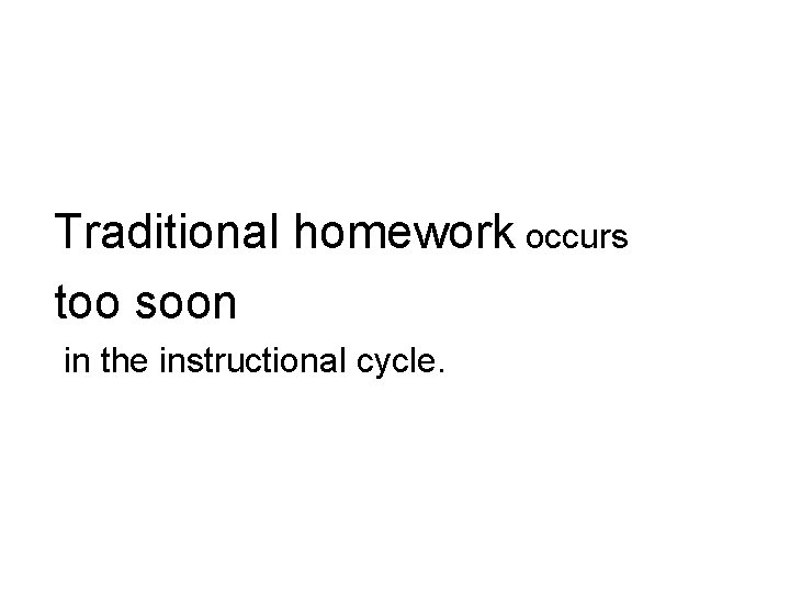 Traditional homework occurs too soon in the instructional cycle. 