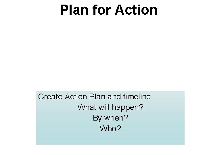 Plan for Action Create Action Plan and timeline What will happen? By when? Who?