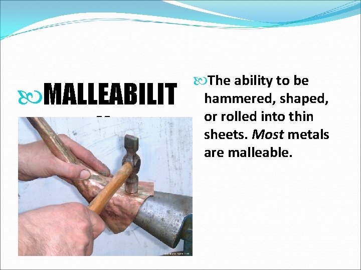  MALLEABILIT Y The ability to be hammered, shaped, or rolled into thin sheets.