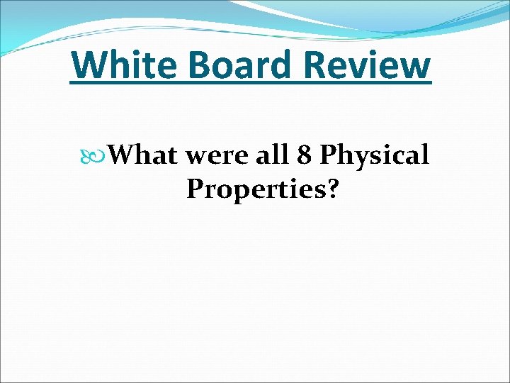 White Board Review What were all 8 Physical Properties? 