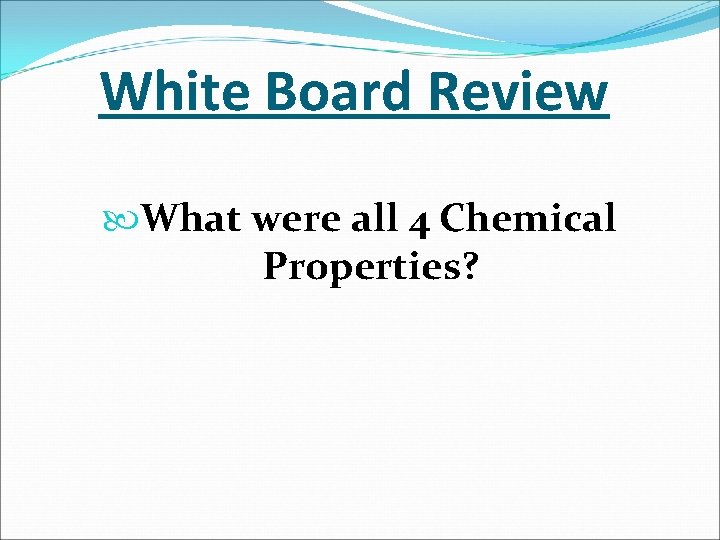 White Board Review What were all 4 Chemical Properties? 
