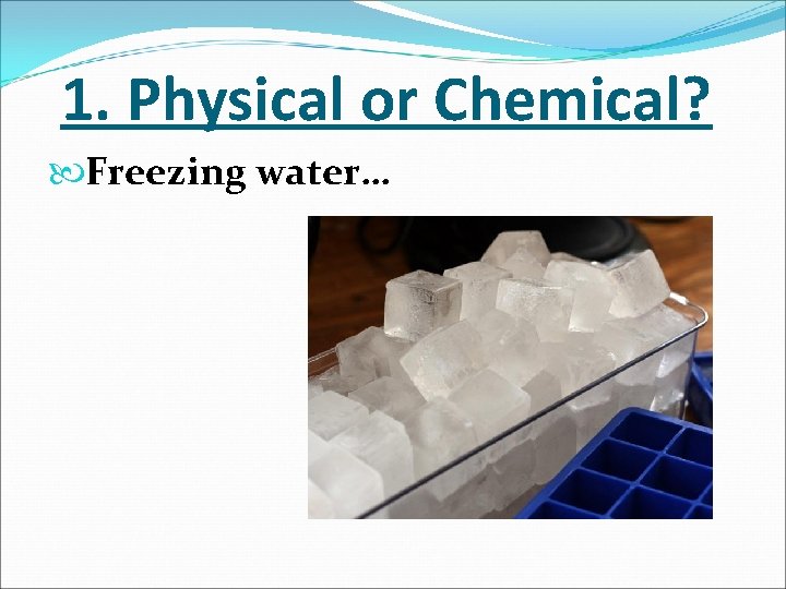 1. Physical or Chemical? Freezing water… 