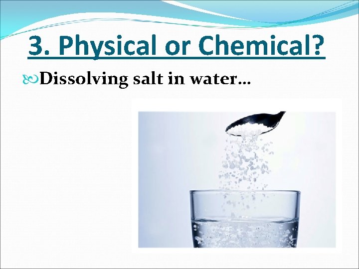 3. Physical or Chemical? Dissolving salt in water… 