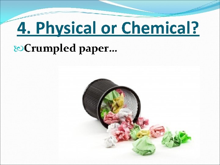 4. Physical or Chemical? Crumpled paper… 