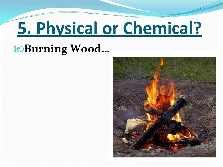 5. Physical or Chemical? Burning Wood… 