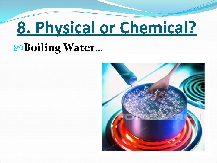 8. Physical or Chemical? Boiling Water… 