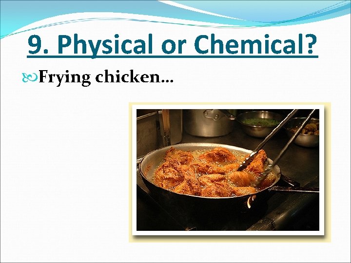9. Physical or Chemical? Frying chicken… 