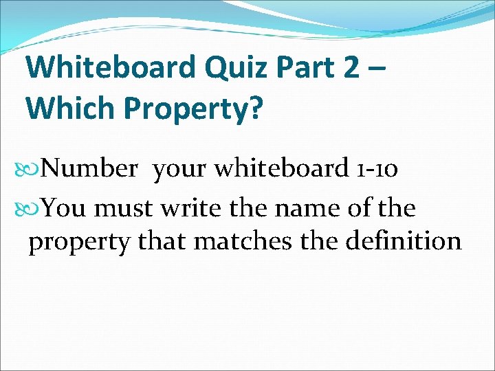 Whiteboard Quiz Part 2 – Which Property? Number your whiteboard 1 -10 You must