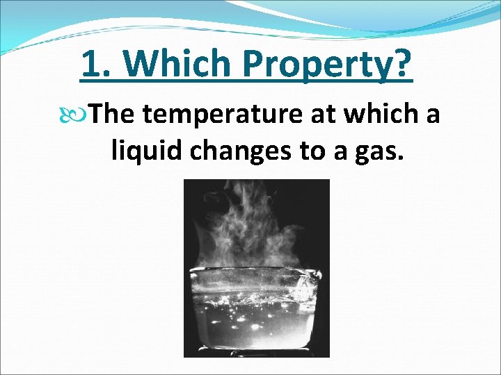 1. Which Property? The temperature at which a liquid changes to a gas. 