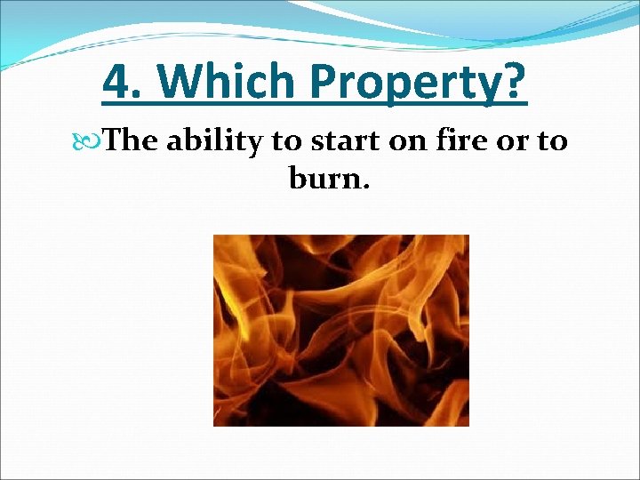 4. Which Property? The ability to start on fire or to burn. 