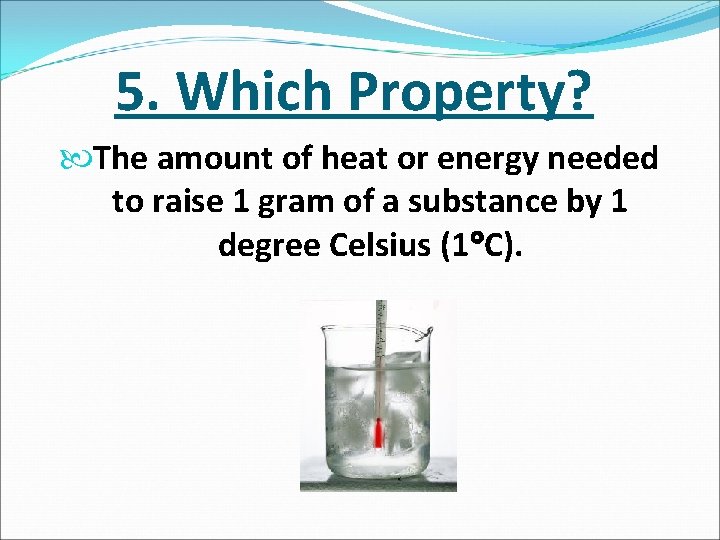 5. Which Property? The amount of heat or energy needed to raise 1 gram