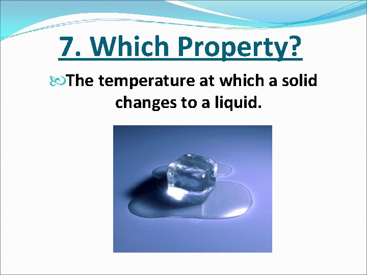 7. Which Property? The temperature at which a solid changes to a liquid. 