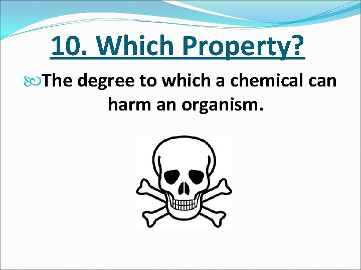 10. Which Property? The degree to which a chemical can harm an organism. 