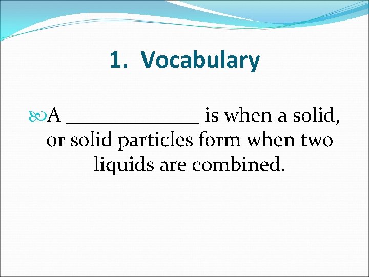 1. Vocabulary A _______ is when a solid, or solid particles form when two