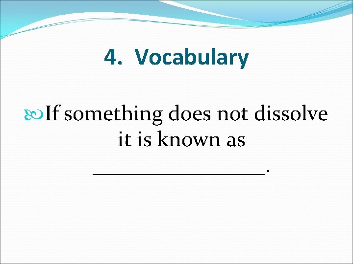 4. Vocabulary If something does not dissolve it is known as ________. 