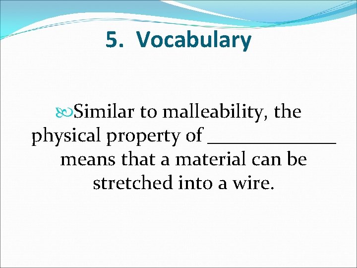 5. Vocabulary Similar to malleability, the physical property of _______ means that a material
