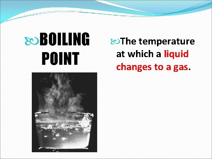  BOILING POINT The temperature at which a liquid changes to a gas. 