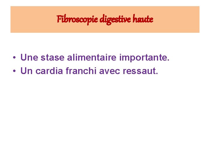 Fibroscopie digestive haute • Une stase alimentaire importante. • Un cardia franchi avec ressaut.