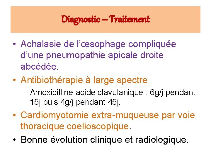 Diagnostic – Traitement • Achalasie de l’œsophage compliquée d’une pneumopathie apicale droite abcédée. •
