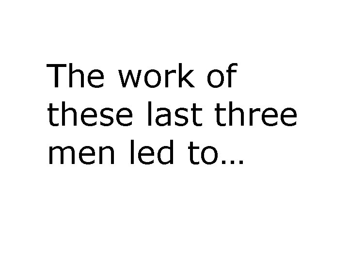 The work of these last three men led to… 