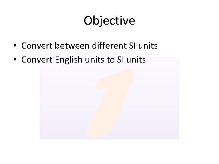 Objective • Convert between different SI units • Convert English units to SI units