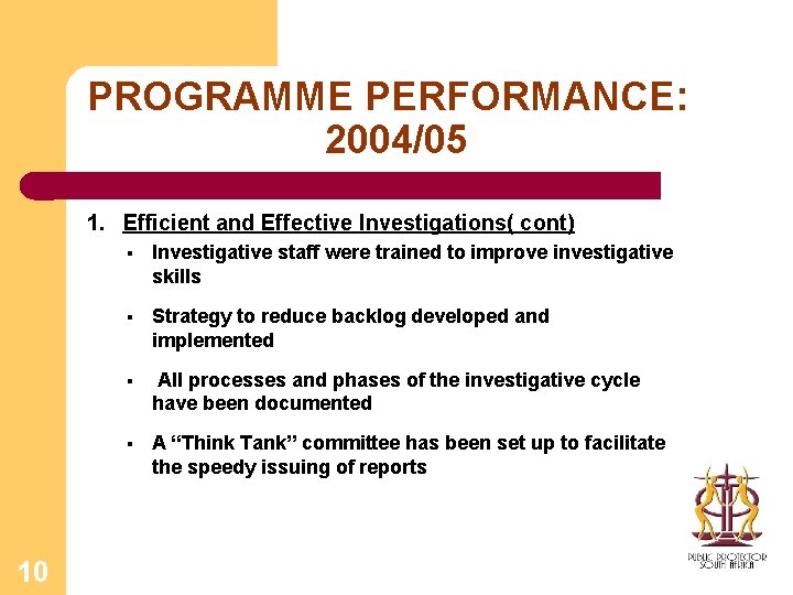 PROGRAMME PERFORMANCE: 2004/05 1. Efficient and Effective Investigations( cont) 10 § Investigative staff were