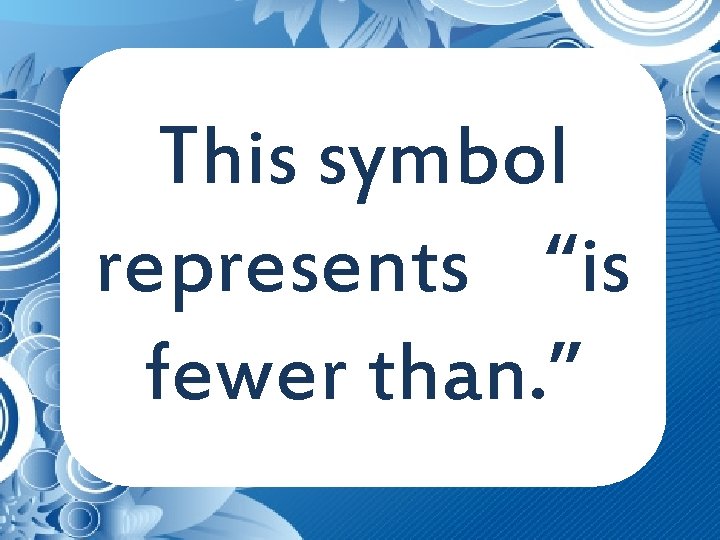 This symbol represents “is fewer than. ” 