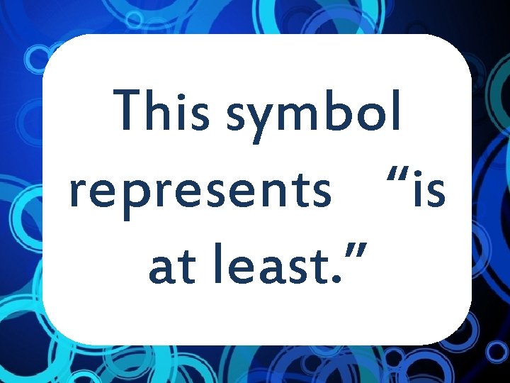 This symbol represents “is at least. ” 