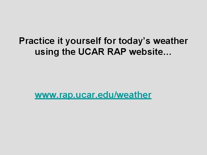 Practice it yourself for today’s weather using the UCAR RAP website… www. rap. ucar.