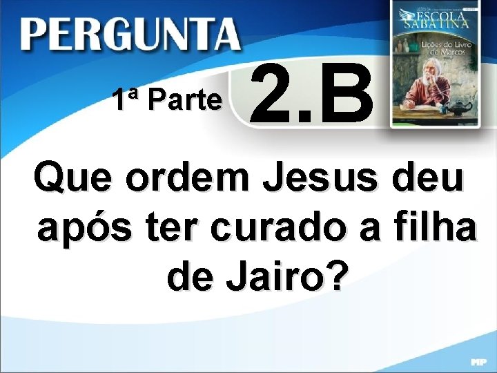 1ª Parte 2. B Que ordem Jesus deu após ter curado a filha de