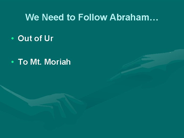 We Need to Follow Abraham… • Out of Ur • To Mt. Moriah 