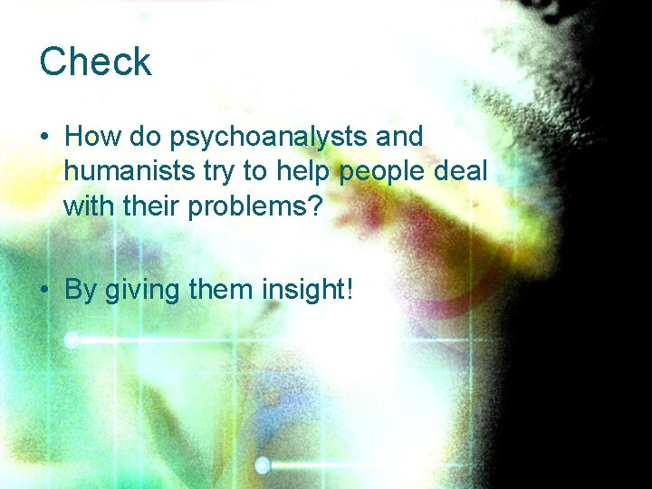 Check • How do psychoanalysts and humanists try to help people deal with their