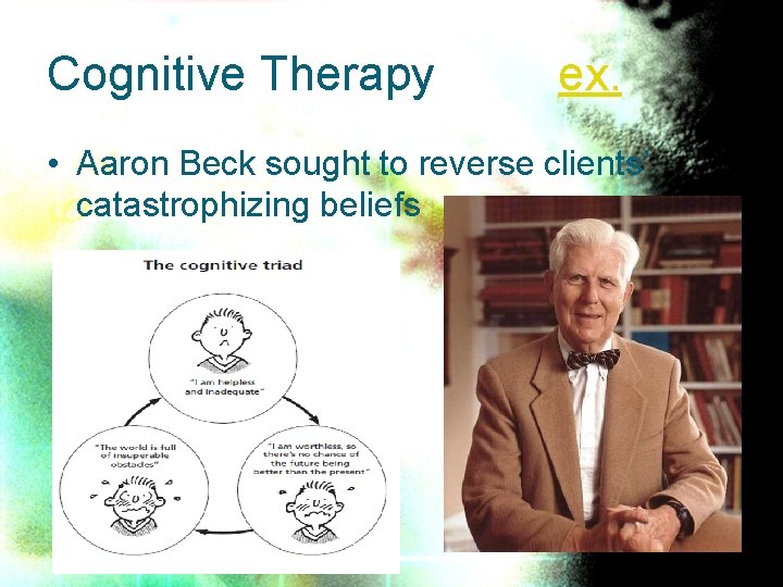 Cognitive Therapy ex. • Aaron Beck sought to reverse clients’ catastrophizing beliefs 