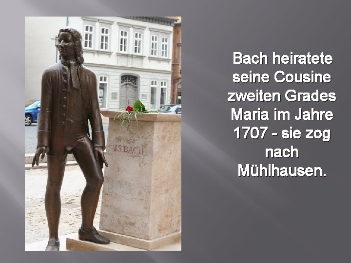 Bach heiratete seine Cousine zweiten Grades Maria im Jahre 1707 - sie zog nach